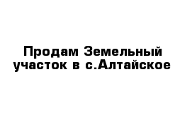 Продам Земельный участок в с.Алтайское 